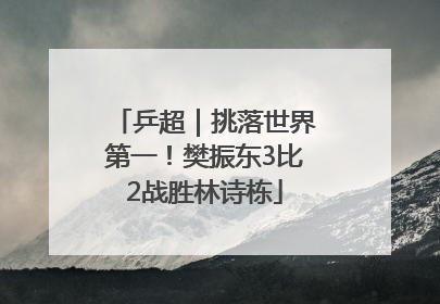 乒超｜挑落世界第一！樊振东3比2战胜林诗栋