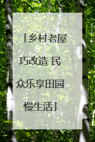 乡村老屋巧改造 民众乐享田园慢生活