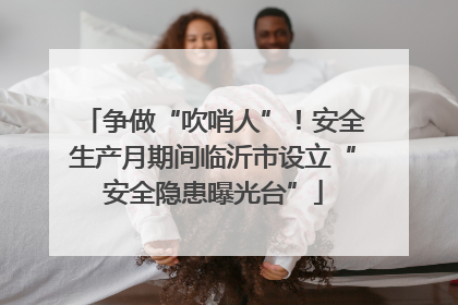 争做“吹哨人”！安全生产月期间临沂市设立“安全隐患曝光台”