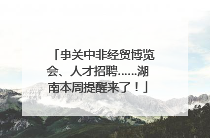 事关中非经贸博览会、人才招聘……湖南本周提醒来了！