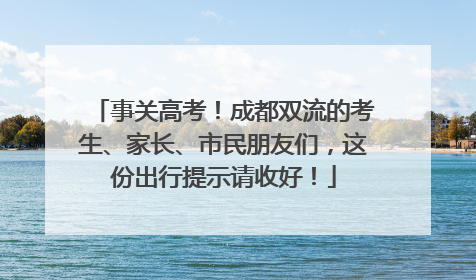事关高考！成都双流的考生、家长、市民朋友们，这份出行提示请收好！