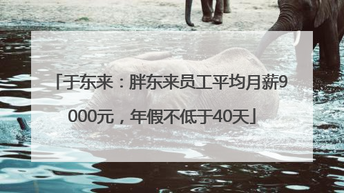于东来：胖东来员工平均月薪9000元，年假不低于40天