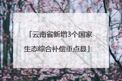 云南省新增3个国家生态综合补偿重点县