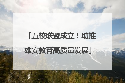 五校联盟成立！助推雄安教育高质量发展