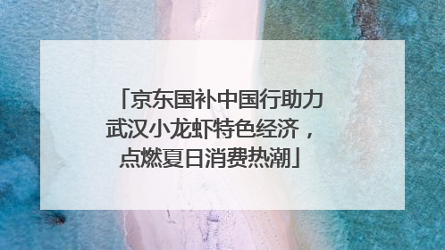 京东国补中国行助力武汉小龙虾特色经济，点燃夏日消费热潮