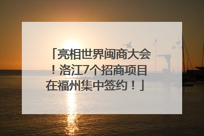 亮相世界闽商大会！洛江7个招商项目在福州集中签约！