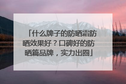 什么牌子的防晒霜防晒效果好？口碑好的防晒篇品牌，实力出圈