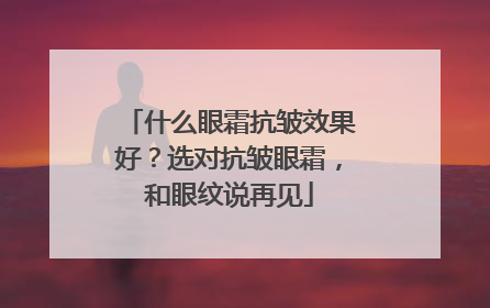 什么眼霜抗皱效果好？选对抗皱眼霜，和眼纹说再见