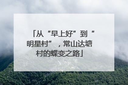从“早上好”到“明星村”，常山达塘村的蝶变之路