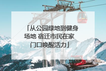 从公园绿地到健身场地 宿迁市民在家门口唤醒活力