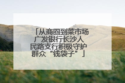 从商圈到菜市场 广发银行长沙人民路支行积极守护群众“钱袋子”