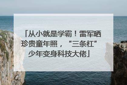 从小就是学霸！雷军晒珍贵童年照，“三条杠”少年变身科技大佬