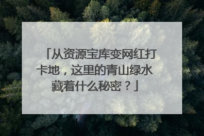 从资源宝库变网红打卡地，这里的青山绿水藏着什么秘密？