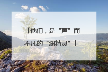 他们，是“声”而不凡的“澜精灵”