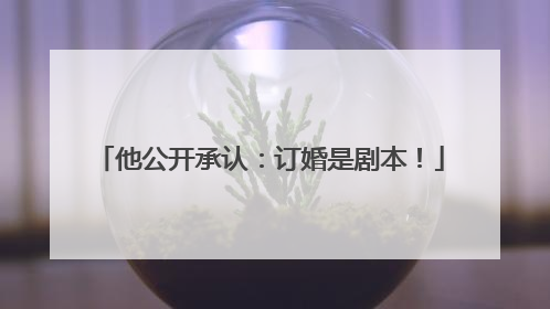他公开承认：订婚是剧本！