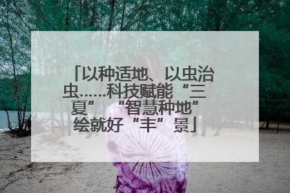 以种适地、以虫治虫……科技赋能“三夏” “智慧种地”绘就好“丰”景
