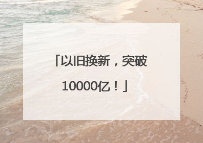 以旧换新，突破10000亿！