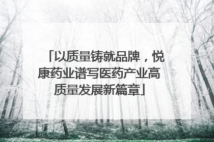 以质量铸就品牌，悦康药业谱写医药产业高质量发展新篇章
