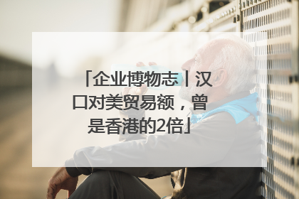 企业博物志丨汉口对美贸易额，曾是香港的2倍