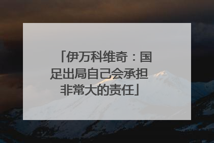 伊万科维奇：国足出局自己会承担非常大的责任