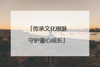 传承文化根脉 守护童心成长