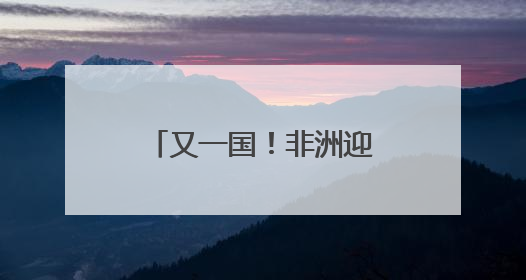 又一国！非洲迎来“二次觉醒”