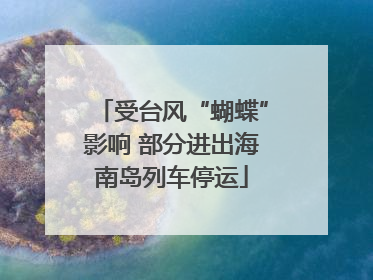 受台风“蝴蝶”影响 部分进出海南岛列车停运