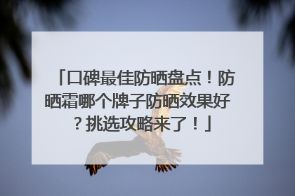 口碑最佳防晒盘点！防晒霜哪个牌子防晒效果好？挑选攻略来了！