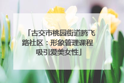 古交市桃园街道腾飞路社区：形象管理课程 吸引爱美女性