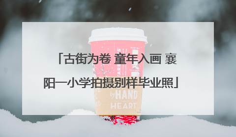 古街为卷 童年入画 襄阳一小学拍摄别样毕业照