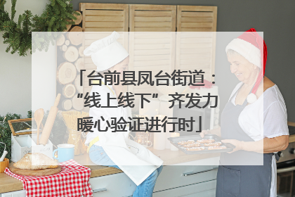 台前县凤台街道：“线上线下”齐发力 暖心验证进行时