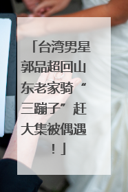 台湾男星郭品超回山东老家骑“三蹦子”赶大集被偶遇！