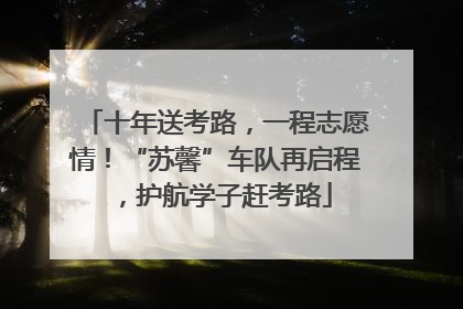 十年送考路，一程志愿情！“苏馨”车队再启程，护航学子赶考路