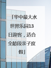 华中最大水世界乐园13日迎客，适合全龄段亲子度假
