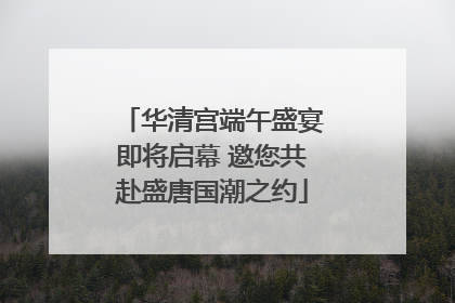 华清宫端午盛宴即将启幕 邀您共赴盛唐国潮之约