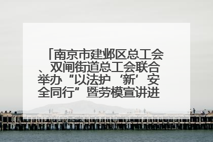 南京市建邺区总工会、双闸街道总工会联合举办“以法护‘新’安全同行”暨劳模宣讲进工地服务活动