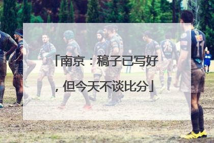 南京：稿子已写好，但今天不谈比分