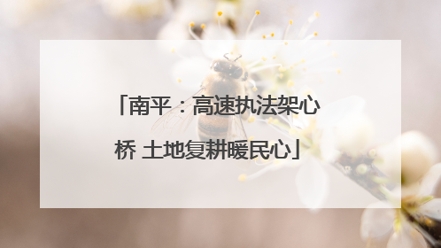 南平：高速执法架心桥 土地复耕暖民心