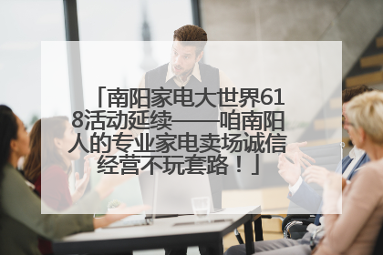 南阳家电大世界618活动延续——咱南阳人的专业家电卖场诚信经营不玩套路！