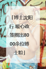 博士沈阳行 暖心政策圈出8000余位博士粉