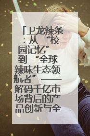 卫龙辣条：从 “校园记忆” 到 “全球辣味生态领航者”——解码千亿市场背后的产品创新与全链路破圈