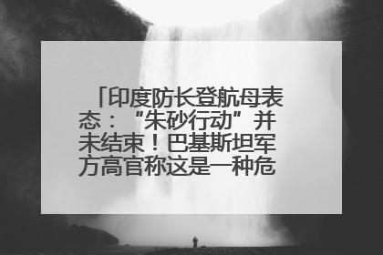 印度防长登航母表态：“朱砂行动”并未结束！巴基斯坦军方高官称这是一种危险的状况……