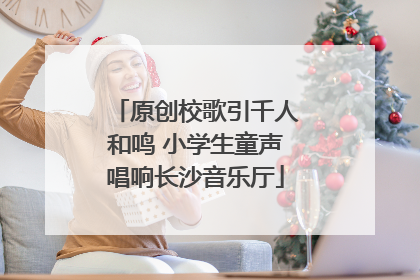 原创校歌引千人和鸣 小学生童声唱响长沙音乐厅