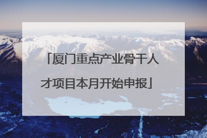 厦门重点产业骨干人才项目本月开始申报