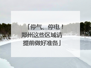 停气、停电！郑州这些区域请提前做好准备