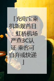充电宝乘机新规首日：虹桥机场严查3C认证 乘客可自弃或快递