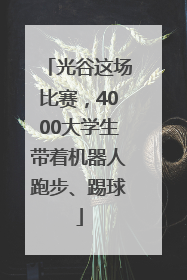 光谷这场比赛，4000大学生带着机器人跑步、踢球