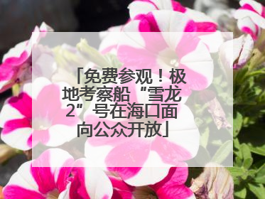 免费参观！极地考察船“雪龙2”号在海口面向公众开放