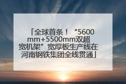 全球首条！“5600mm+5500mm双超宽机架”宽厚板生产线在河南钢铁集团全线贯通