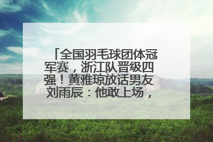 全国羽毛球团体冠军赛，浙江队晋级四强！黄雅琼放话男友刘雨辰：他敢上场，我一个劲遛他